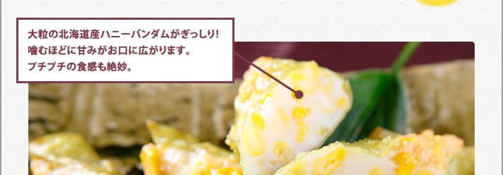 大粒の北海道産ハニーバンダムがぎっしり！噛むほどに甘みがお口に広がります。プチプチの食感も絶妙。