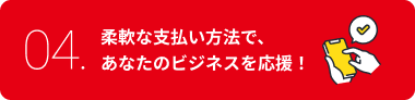 柔軟な支払い方法で、あなたのビジネスを応援!