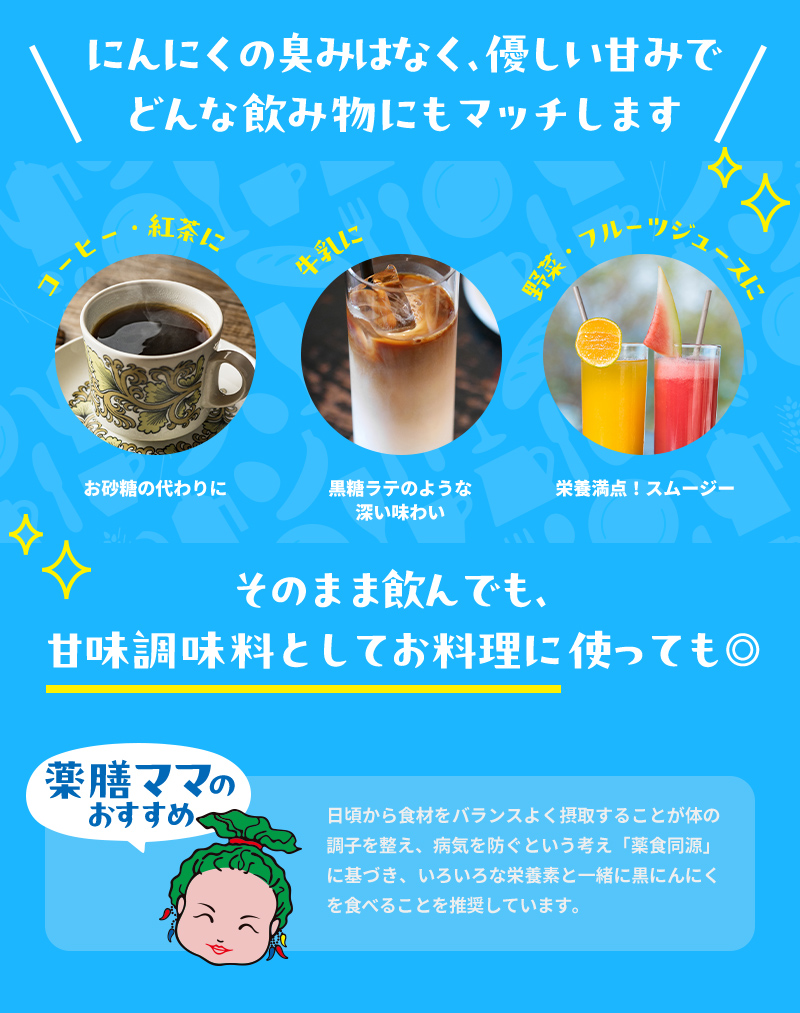 にんにくの臭みはなく、優しい甘みでどんな飲み物にもマッチします。そのまま飲んでも、甘味調味料としてお料理に使っても◎
