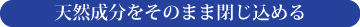 天然成分をそのまま閉じ込める